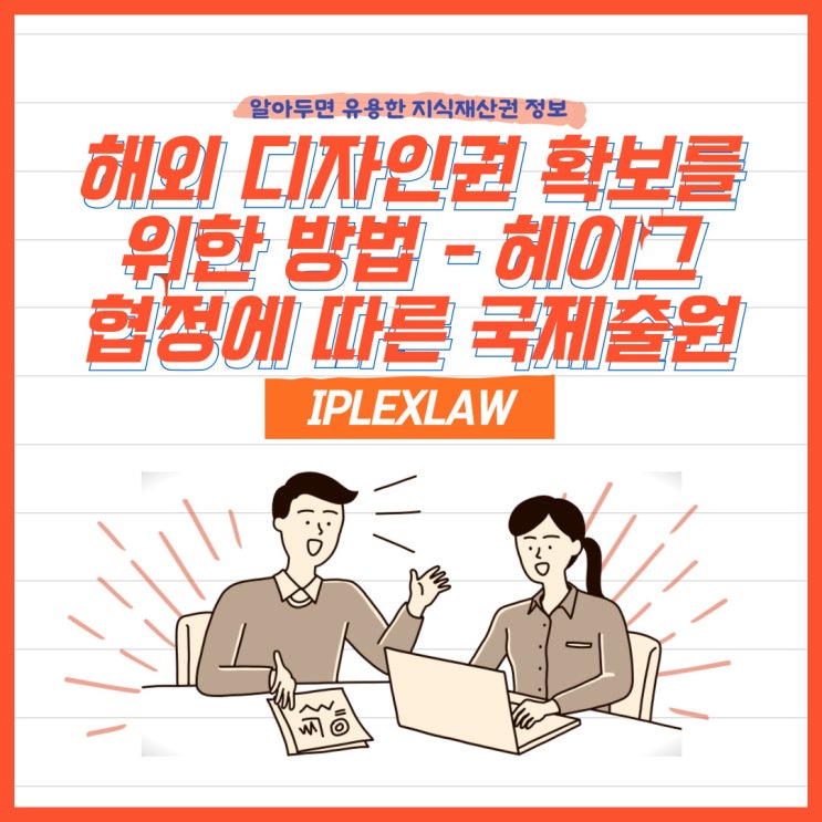 해외 디자인권 확보를 위한 방법 - 헤이그협정에 따른 국제출원 해외 디자인권 확보를 위한 방법 - 헤이그협정에 따른 국제출원