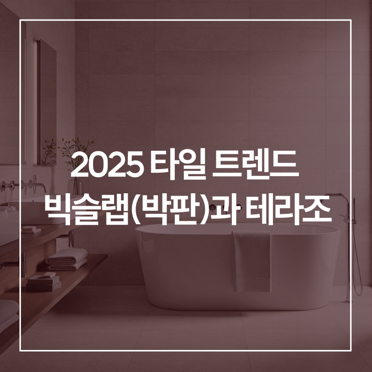  2025 인테리어 타일 트렌드 빅슬랩(박판)과 테라조