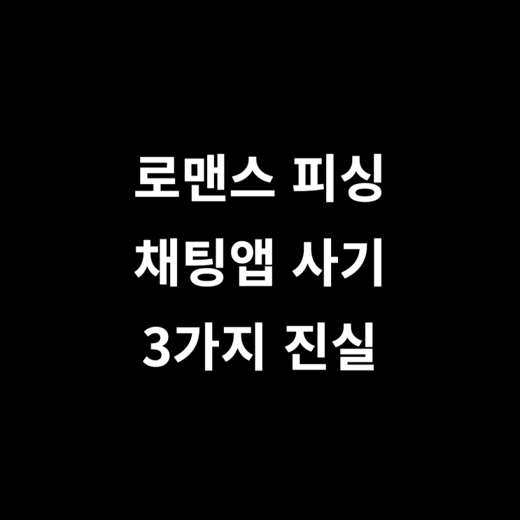  로맨스 피싱 채팅앱 사기에 대한 3가지 진실