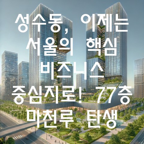  성수동, 이제는 서울의 핵심 비즈니스 중심지로! 77층 마천루 탄생