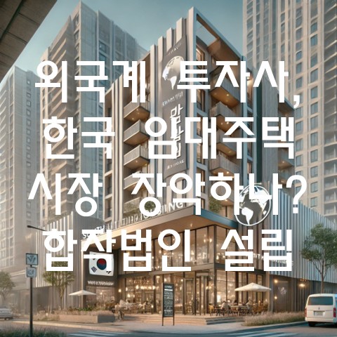  외국계 투자사, 한국 임대주택 시장 장악하나? 합작법인 설립 증가