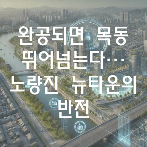  "완공되면 목동 뛰어넘는다"… 한강뷰+직주근접, 노량진뉴타운의 반전