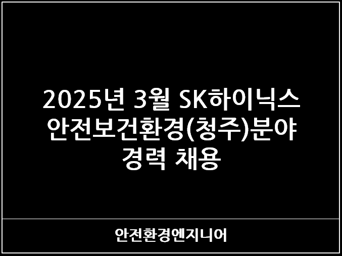  2025년 3월 SK하이닉스 안전보건환경(청주)분야 경력 채용