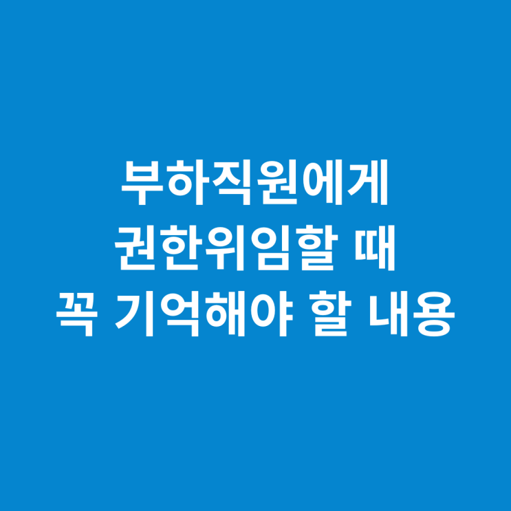  부하직원에게 권한위임(업무위임)할 때 꼭 기억해야 할 내용