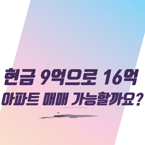  현금 9억으로 16억 아파트 매매 가능할까요?