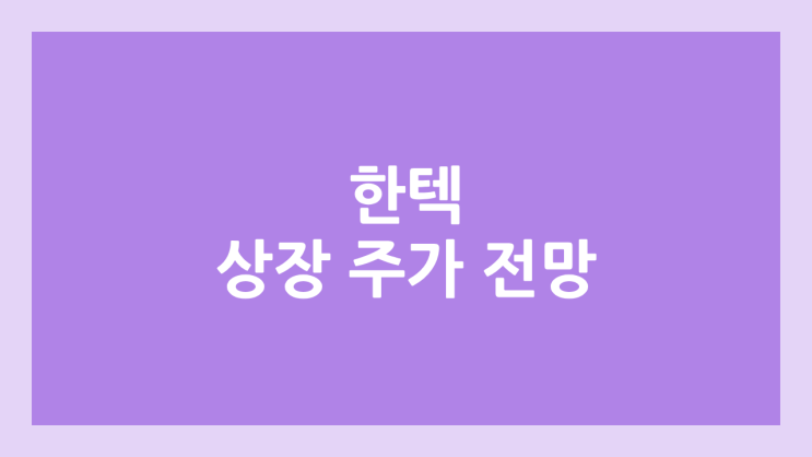 한텍 상장 주가 전망 | 공모주, 장외가, 시초가, 보호예수, 유통물량 | 환매청구권 X