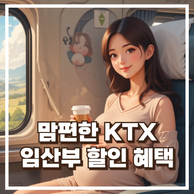  임산부 KTX 혜택 & 할인 총정리! 맘편한 KTX로 요금 할인받고 편하게 여행하자