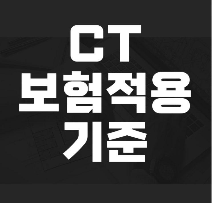  CT 보험적용 기준 - CT의 급여 or 비급여 기준은 뭘까?