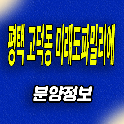  평택 고덕동 미래도 파밀리에 미분양아파트 고덕신도시 신축 분양가격 모델하우스 분양정보