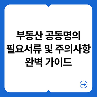  부동산 공동명의 필요서류 및 주의사항 완벽 가이드