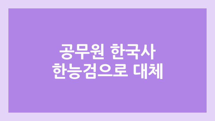 2027년부터 9급 공무원 한국사 시험 → 한국사능력검정시험으로 대체 | 5급, 7급 한능검