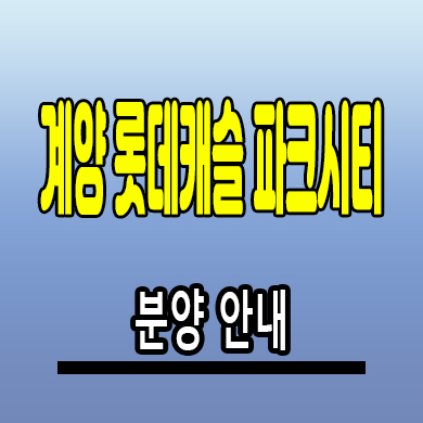  계양 롯데캐슬 파크시티 아파트 인천 효성동 미분양 계약조건 분양가 모델하우스