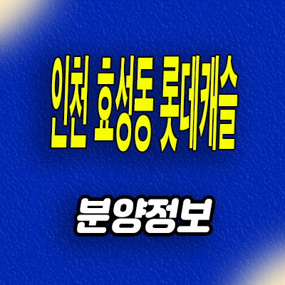  인천 효성동 롯데캐슬 미분양아파트 계양 신축 분양가 잔여세대 모델하우스