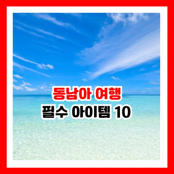  동남아 여행 시 잊기 쉬운 꼭 챙겨야 할 필수 아이템 10가지