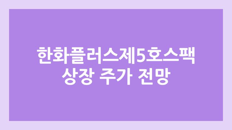  한화플러스제5호스팩 상장 주가 전망 | 공모주, 장외가, 시초가, 보호예수, 따상 가격, 유통물량 | 환매청구권 X