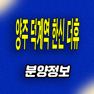  양주 덕계역 한신더휴 아파트 덕계동 미분양 분양가 계약조건 모델하우스 위치