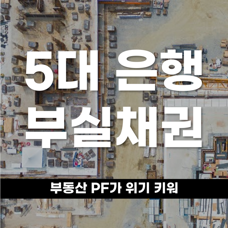  5대 은행 부실채권 부동산 PF가 위기 키워