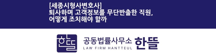  [세종시형사변호사] 퇴사하며 고객정보를 무단반출한 직원, 어떻게 조치해야 할까