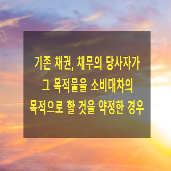  기존 채권, 채무의 당사자가 그 목적물을 소비대차의 목적으로 할 것을 약정한 경우(경개, 준소비대차 의의, 요건, 효과, 구별, 판례)