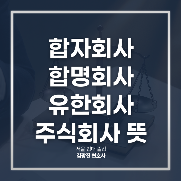  합자회사 합명회사 유한회사 주식회사 뜻 특징 장단점은? 강남기업전문변호사 방문 상담
