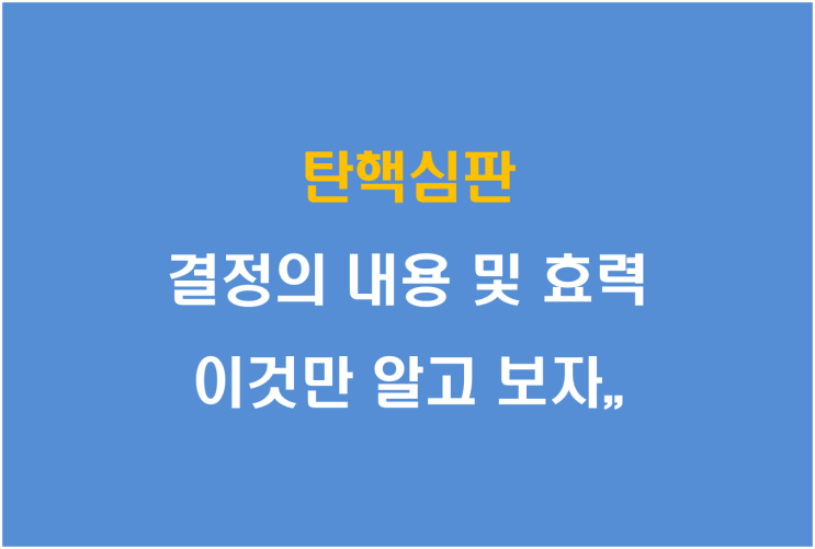  탄핵심판, 결정의 내용 및 효력 이것만 알고 보자
