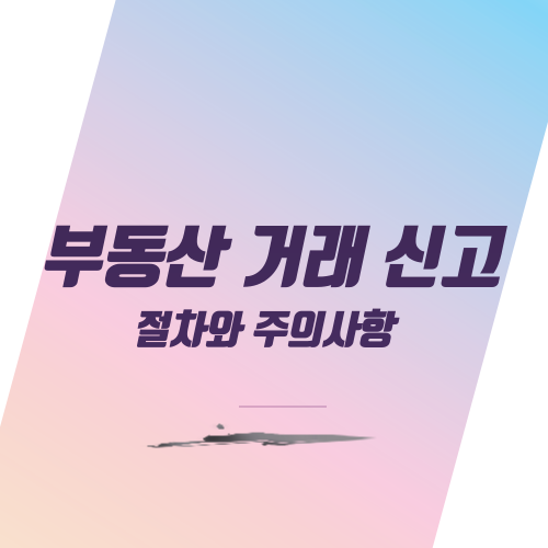  부동산 거래 신고 절차와 주의사항