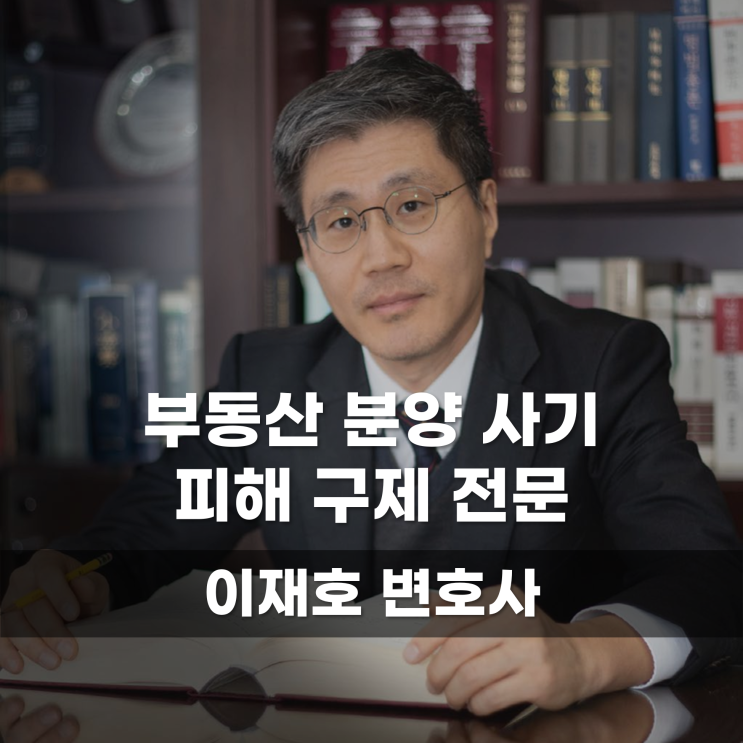  부동산 분양 사기 피해 구제 전문 이재호 변호사