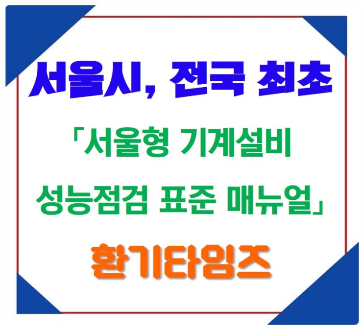 전국 최초, 서울시 '서울형 기계설비 성능점검 표준 매뉴얼' 제정·시행_환기타임즈 전국 최초, 서울시 '서울형 기계설비 성능점검 표준 매뉴얼' 제정·시행_환기타임즈