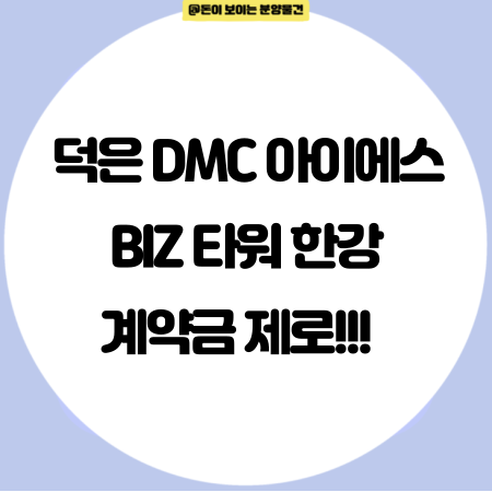  덕은DMC아이에스 비즈타워 한강 파격적인 계약 조건 안내