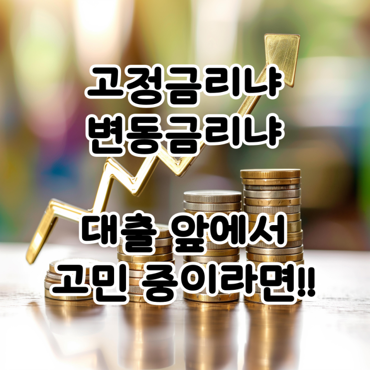  고정금리냐 변동금리냐, 대출 앞에서 고민 중이라면!!