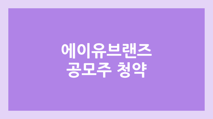 에이유브랜즈 공모주 청약 일정 | 장외가, 공모가, 증거금, 유통 물량, 균등, 비례 배정 | 환매청구권 X