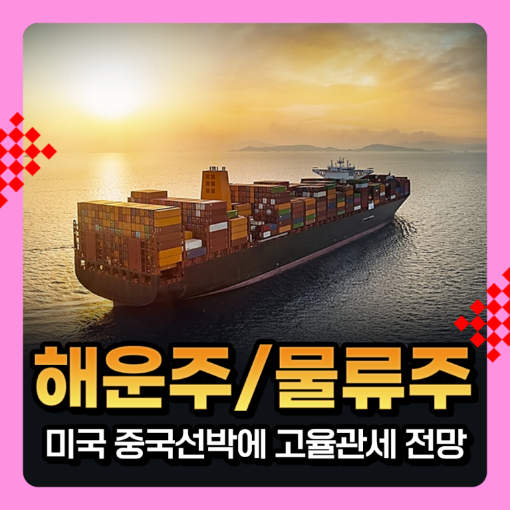  해운주, 물류주 : 미국 중국선박 관세 부과 전망에 국내 해운 물류 관련주 반사이익 기대