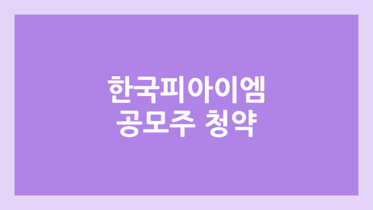 한국피아이엠 공모주 청약 일정 | 장외가, 공모가, 증거금, 유통 물량, 균등, 비례 배정 | 환매청구권 X | 코넥스 이전상장