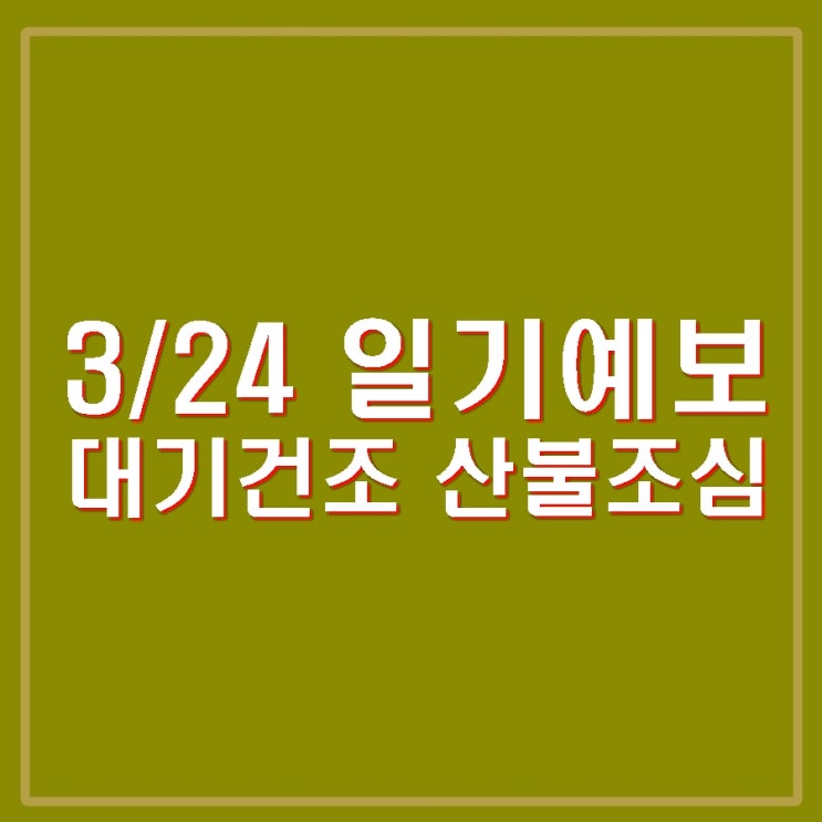 3월 24일 날씨 일기예보 대기<b>건조</b> 미세먼지 나쁨 <b>강풍</b> <b>산불</b>조심