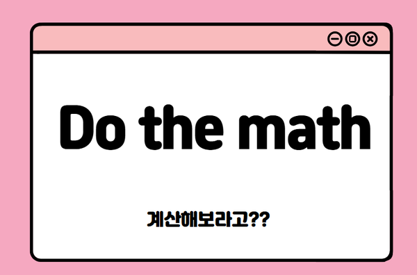  Do the math 계산해보라고?
