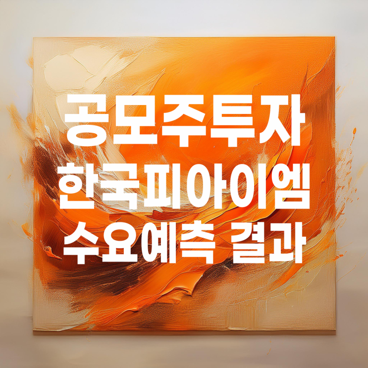  공모주투자 : 한국피아이엠 수요예측 결과 및 상장 일정