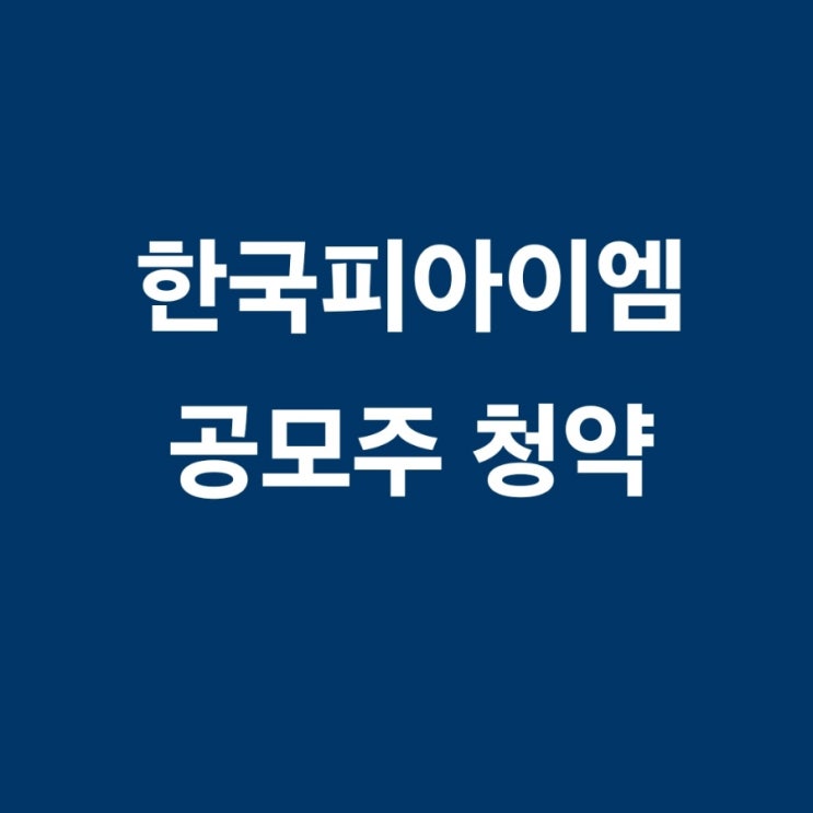  한국피아이엠 공모주 청약 정보 총정리-상장일, 공모가, 경쟁률