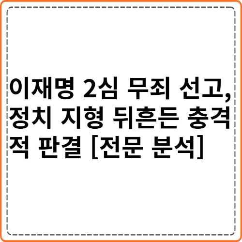 이재명 대표 2심 무죄 선고 및 정국 영향 분석 이재명 대표 2심 무죄 선고 및 정국 영향 분석