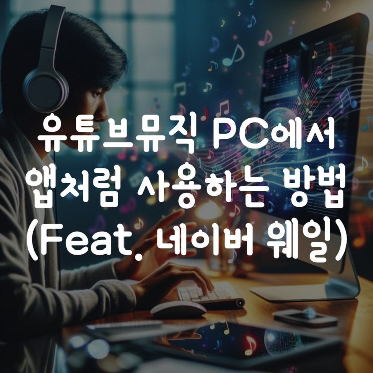  유튜브뮤직 PC에서 앱처럼 사용하는 방법(Feat. 네이버 웨일)