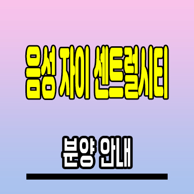  음성 자이 센트럴시티 미분양아파트 무극리 즉시입주 신축 분양가 모델하우스