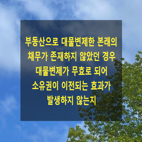  부동산으로 대물변제한 본래의 채무가 존재하지 않았던 경우 대물변제가 무효로서 소유권이 이전되는 효과가 발생하지 않는지