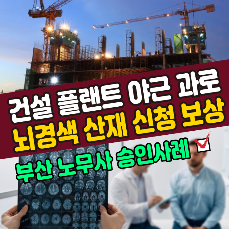  [대구, 부산 노무사] 건설 플랜트 야근 과로 뇌경색 산재 신청 보상