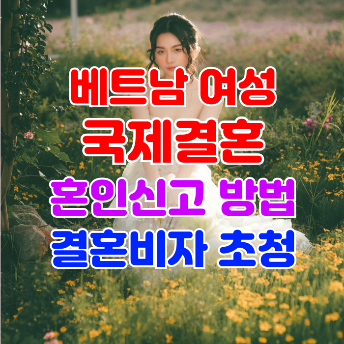 베트남 여성 국제결혼 혼인신고 결혼비자 F6 초청 절차와 방법 베트남 여성 국제결혼 혼인신고 결혼비자 F6 초청 절차와 방법