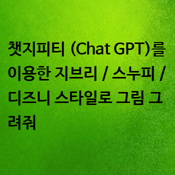  챗지피티 (Chat GPT)를 이용한 지브리 / 스누피 / 디즈니 스타일로 그림 그려줘