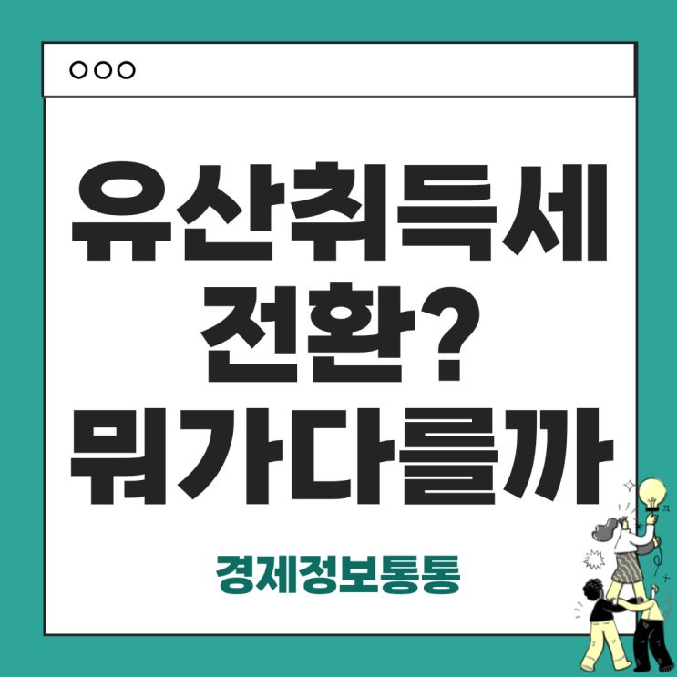  유산 취득세 전환? 상속세 제도 이렇게 달라집니다!
