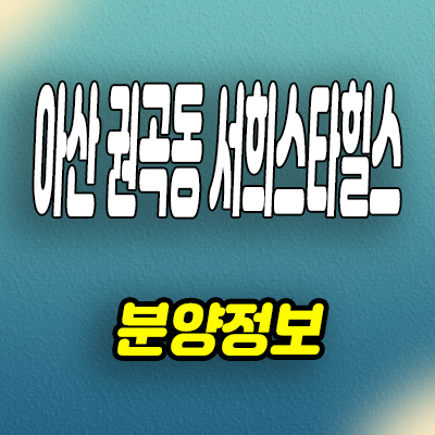  아산 권곡동 서희스타힐스 아파트 온양온천역 신축 모델하우스 분양조건