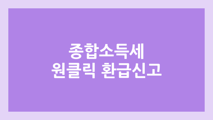 홈택스 종합소득세 원클릭 환급신고 방법 | 대상, 조건, 방법, 입금 기한