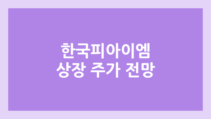 한국피아이엠 상장 주가 전망 | 공모주, 장외가, 시초가, 보호예수, 유통물량 | 환매청구권 X | 코넥스 이전상장