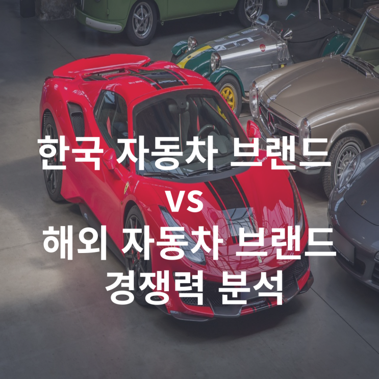  한국 자동차 브랜드 vs 해외 브랜드 경쟁력 분석