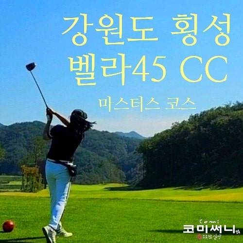  [강원도 횡성] 벨라 45CC 마스터스 클럽 E, C 코스 오랜만에 라운딩 후기